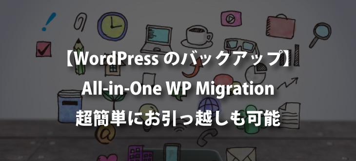 【All-in-One WP Migration】WordPressサイトのバックアップ・お引っ越しならこれで決まり【簡単】