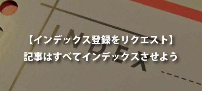 【インデックス登録をリクエスト】全ページをインデックスさせよう【リライト時にも有効】